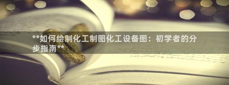 天辰平台怎么样：**如何绘制化工制图化工设备图：初