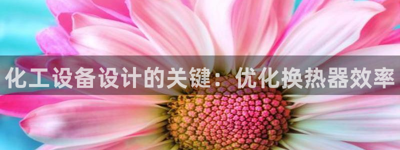 天辰平台怎么样退款申请：化工设备设计的关键：优化换