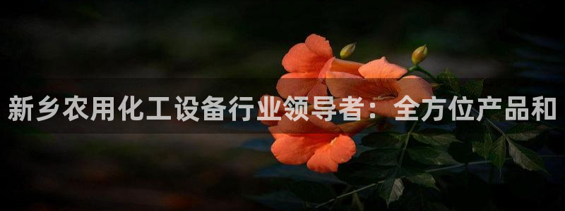 天辰娱乐平台用户评价与反馈：新乡农用化工设备行业领