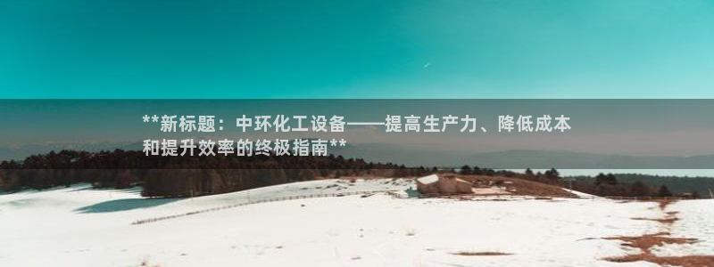 天辰娱乐案7O777：**新标题：中环化工设备——提高生产力