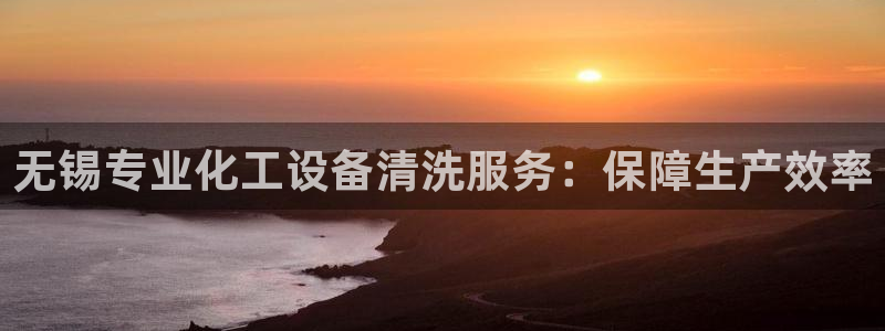天辰账号：无锡专业化工设备清洗服务：保障生产效率