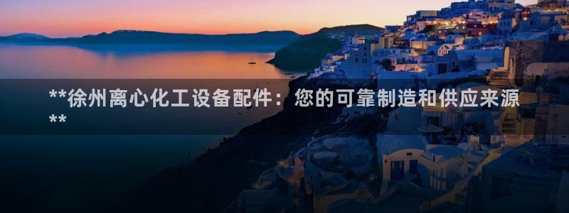 天辰娱乐案7O777：**徐州离心化工设备配件：您的可靠制造