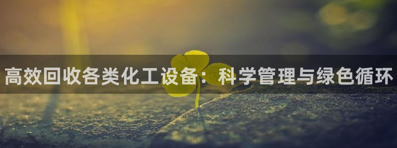 天辰娱乐的老板是谁啊：高效回收各类化工设备：科学管