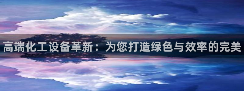 天辰平台会员多少钱：高端化工设备革新：为您打造绿色与效率的完