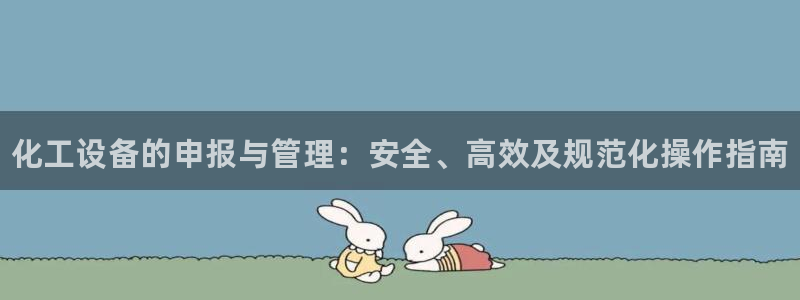 天辰平台注册地址在哪里看：化工设备的申报与管理：安全、高效及