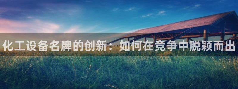 天辰娱乐注册于罚-46⒏99月台：化工设备名牌的创新：如何在